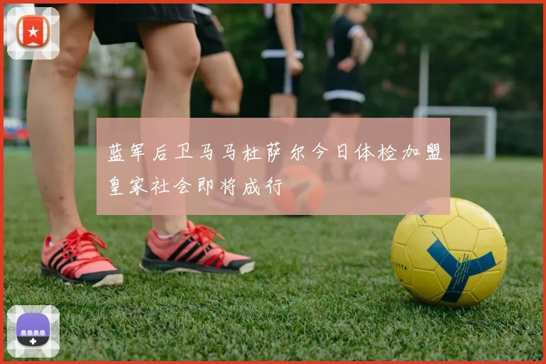 蓝军后卫马马杜萨尔今日体检加盟皇家社会即将成行